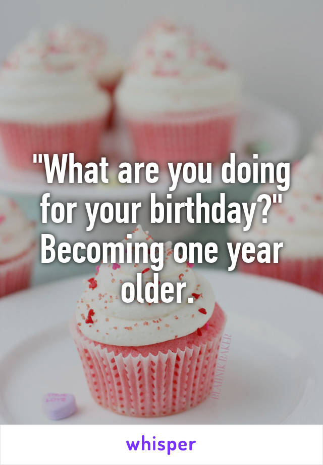 "What are you doing for your birthday?"
Becoming one year older. 