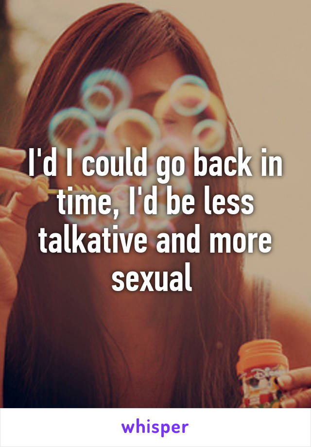 I'd I could go back in time, I'd be less talkative and more sexual 