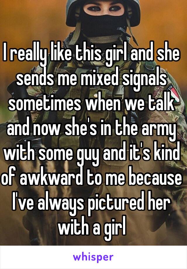 I really like this girl and she sends me mixed signals sometimes when we talk and now she's in the army with some guy and it's kind of awkward to me because I've always pictured her with a girl