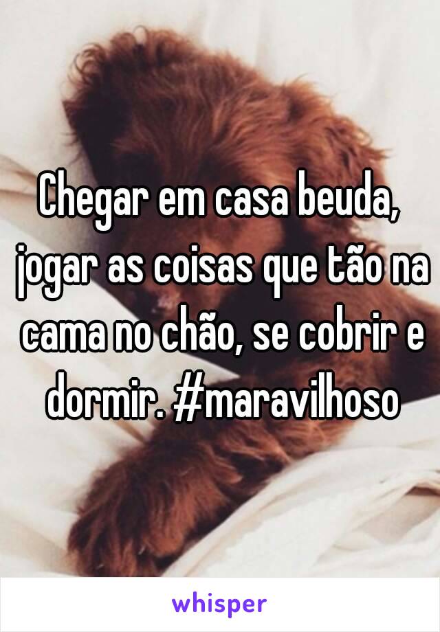 Chegar em casa beuda, jogar as coisas que tão na cama no chão, se cobrir e dormir. #maravilhoso