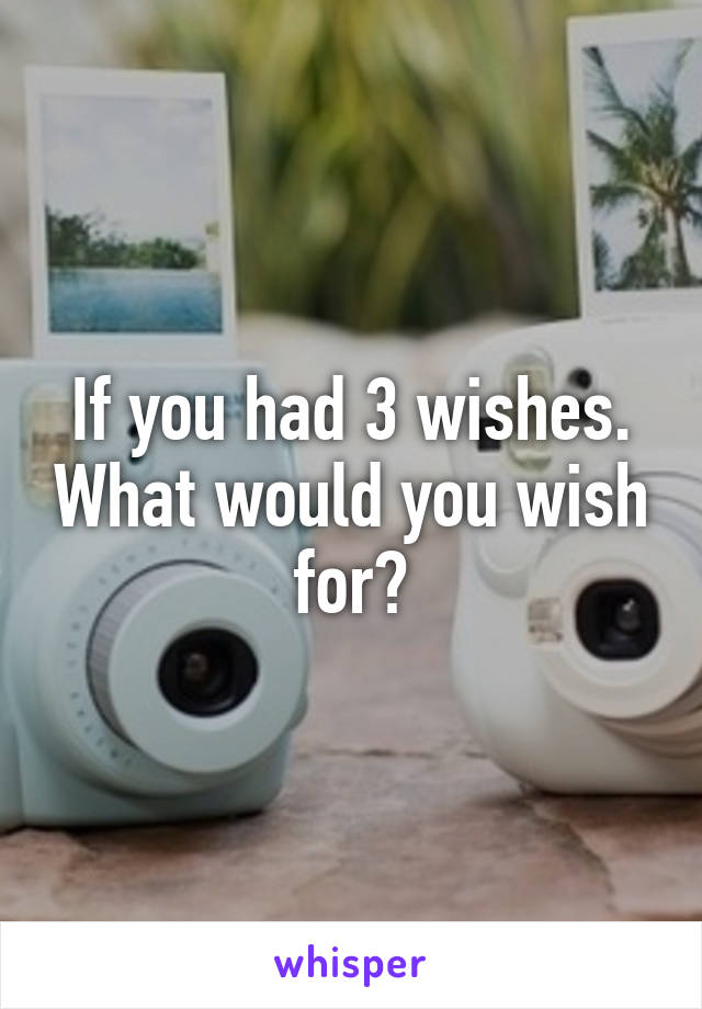 If you had 3 wishes. What would you wish for?