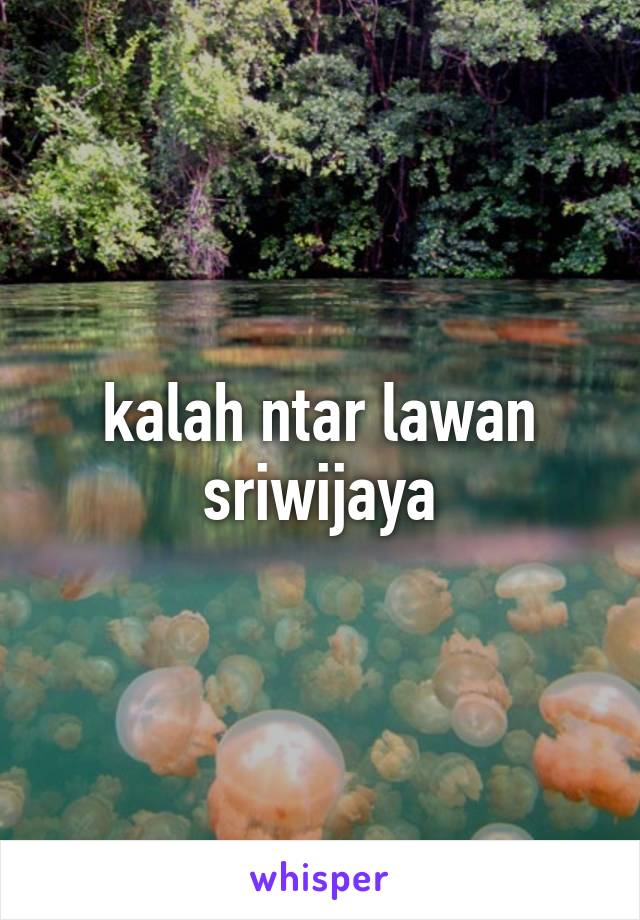 kalah ntar lawan sriwijaya