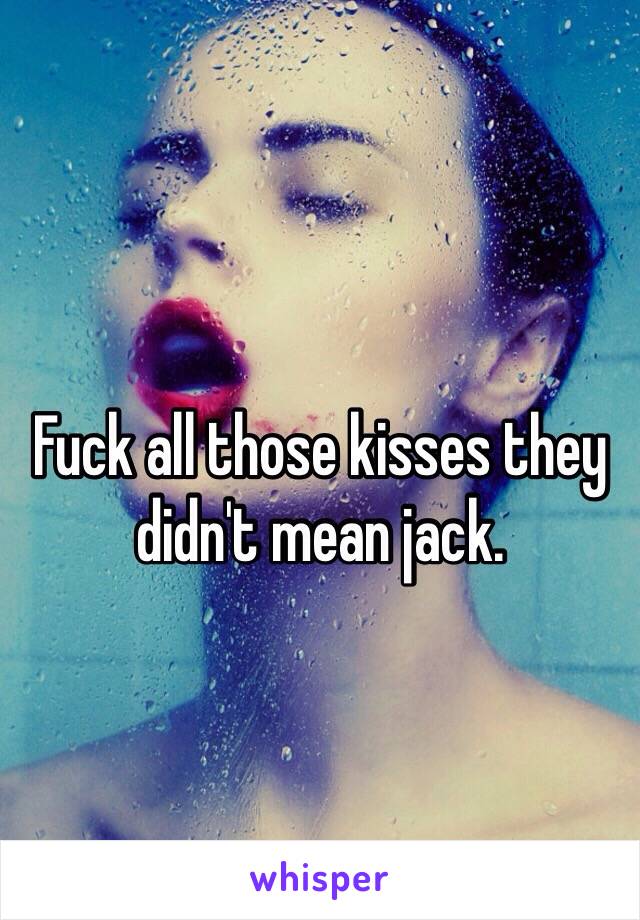 
Fuck all those kisses they didn't mean jack. 