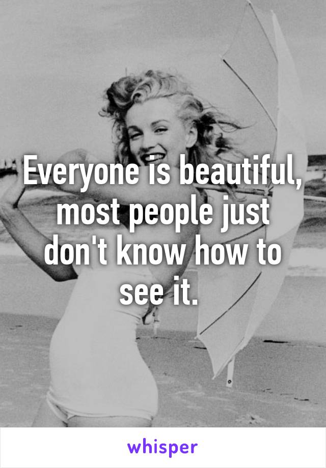 Everyone is beautiful, most people just don't know how to see it. 