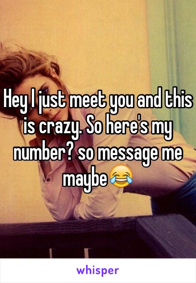 Hey I just meet you and this is crazy. So here's my number? so message me maybe😂