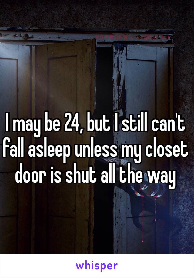 I may be 24, but I still can't fall asleep unless my closet door is shut all the way