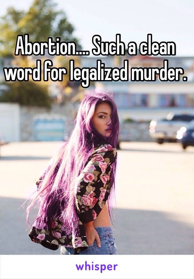 Abortion.... Such a clean word for legalized murder. 