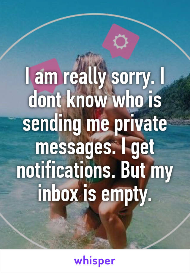 I am really sorry. I dont know who is sending me private messages. I get notifications. But my inbox is empty.