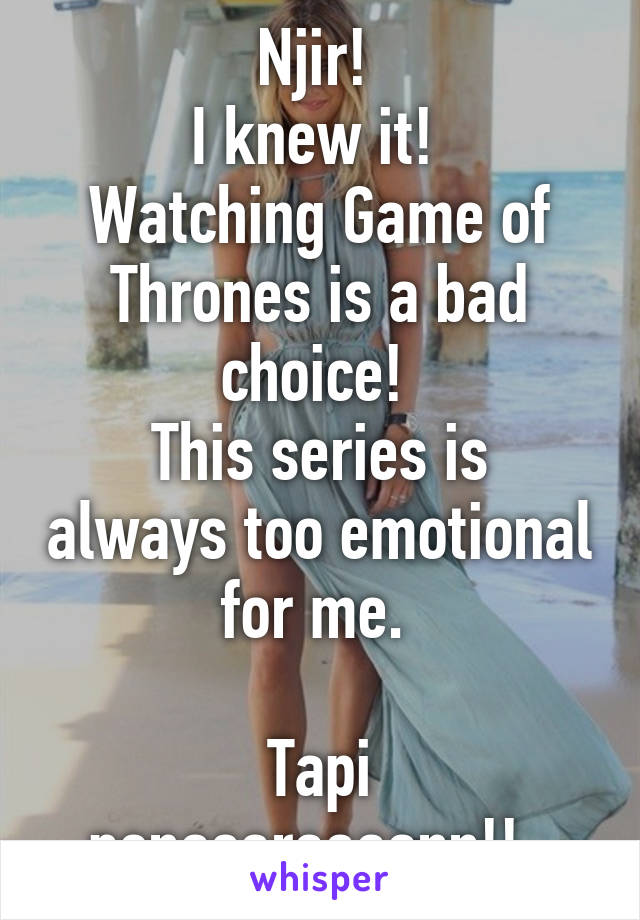 Njir! 
I knew it! 
Watching Game of Thrones is a bad choice! 
This series is always too emotional for me. 

Tapi penasaraaaann!!  