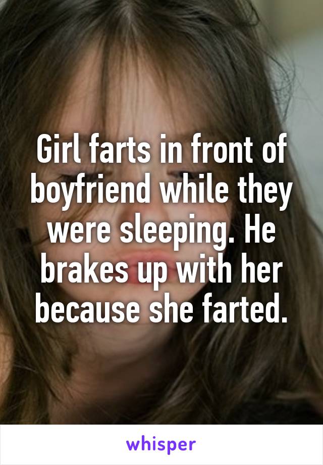 Girl farts in front of boyfriend while they were sleeping. He brakes up with her because she farted.