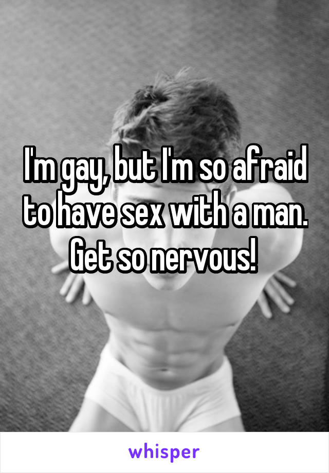 I'm gay, but I'm so afraid to have sex with a man. Get so nervous! 
