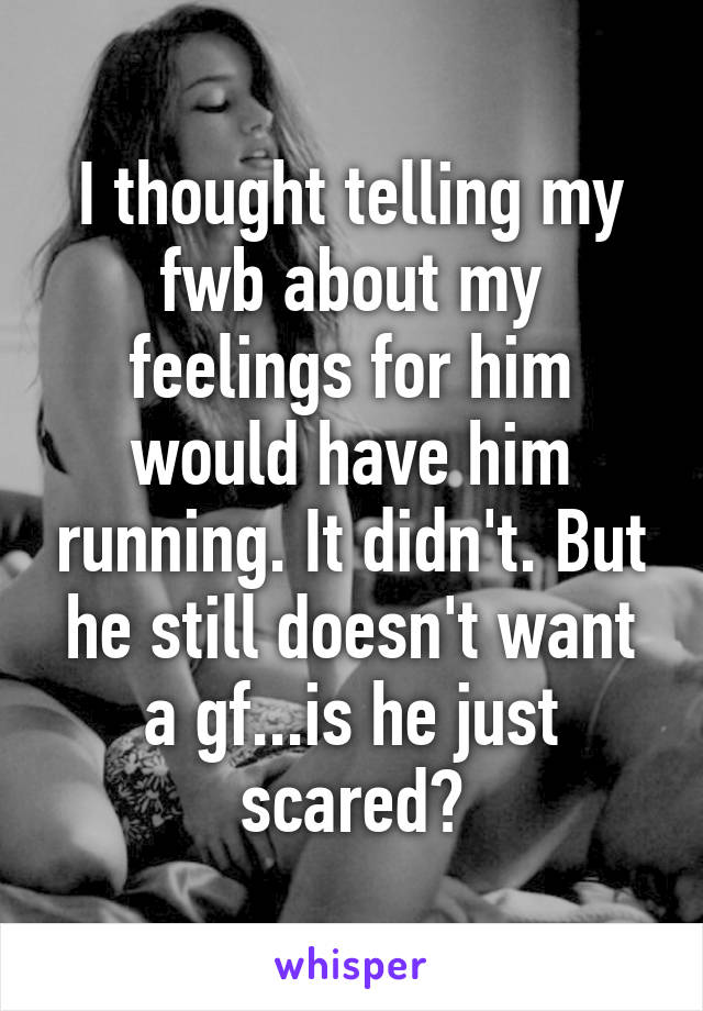 I thought telling my fwb about my feelings for him would have him running. It didn't. But he still doesn't want a gf...is he just scared?