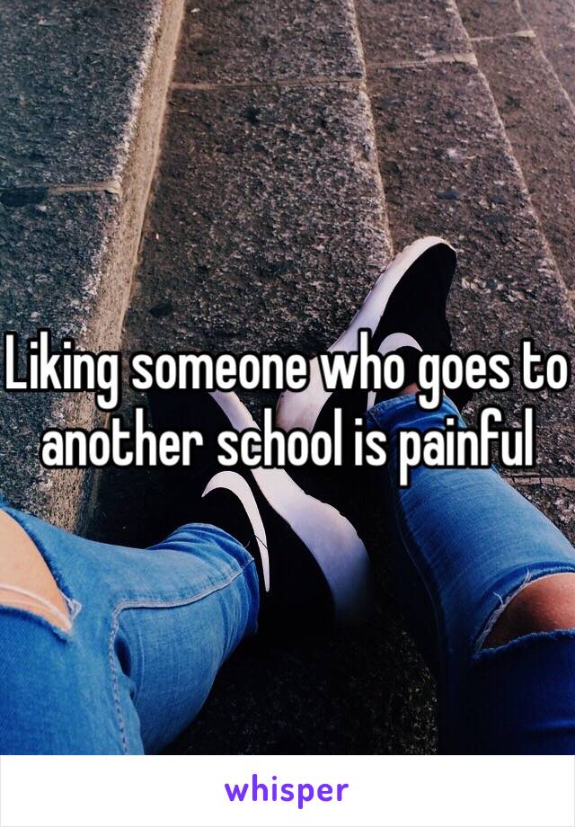 Liking someone who goes to another school is painful