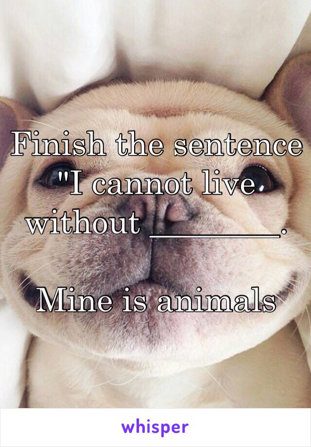 Finish the sentence 
"I cannot live without ________.

Mine is animals 