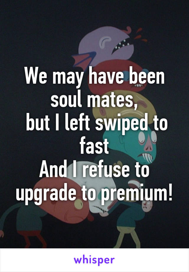 We may have been soul mates,
 but I left swiped to fast
And I refuse to upgrade to premium!