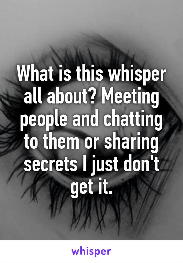 What is this whisper all about? Meeting people and chatting to them or sharing secrets I just don't get it.