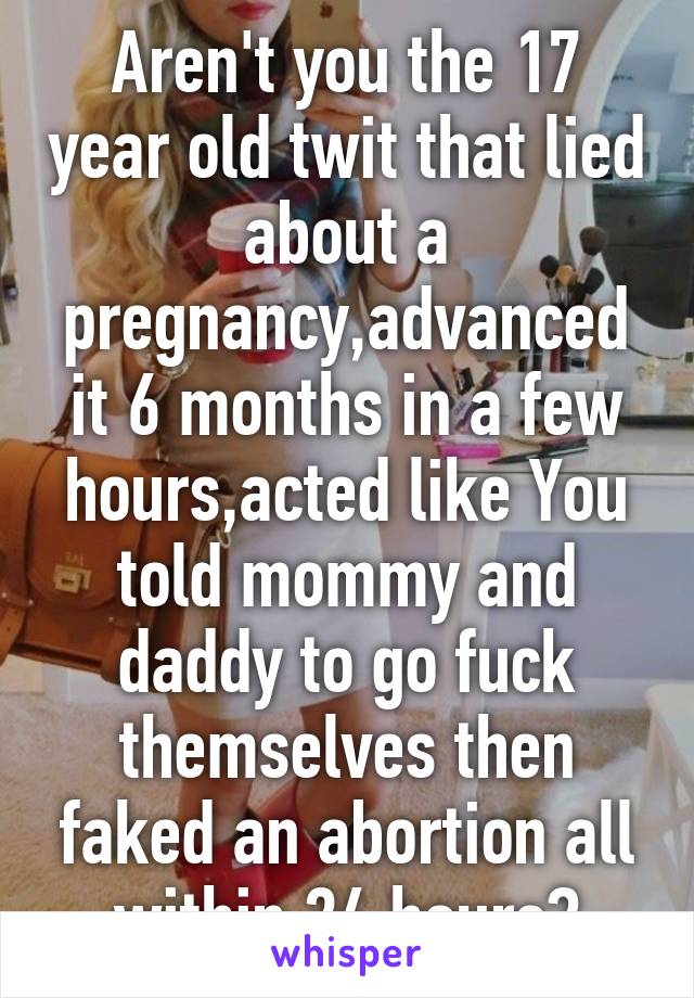 Aren't you the 17 year old twit that lied about a pregnancy,advanced it 6 months in a few hours,acted like You told mommy and daddy to go fuck themselves then faked an abortion all within 24 hours?