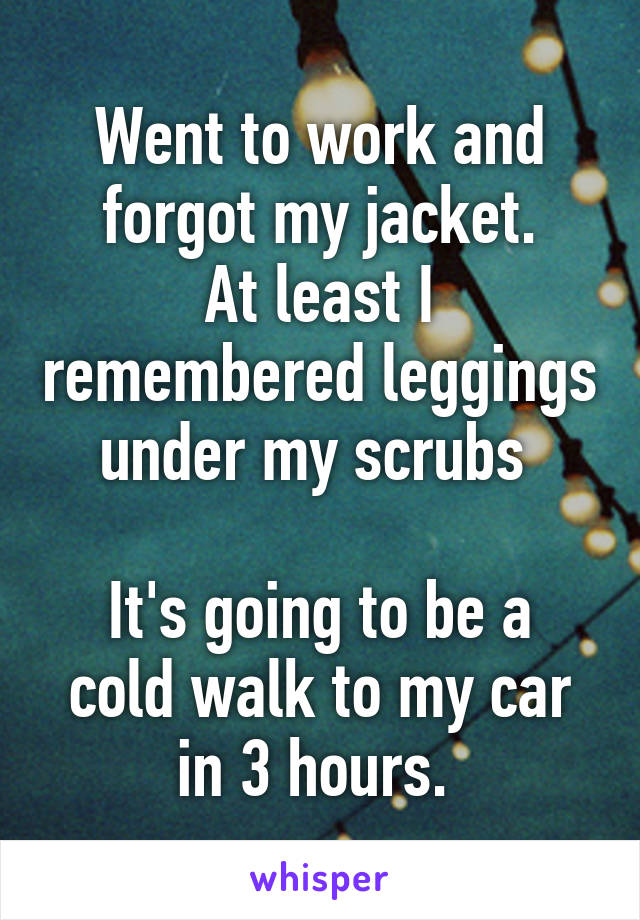 Went to work and forgot my jacket.
At least I remembered leggings under my scrubs 

It's going to be a cold walk to my car in 3 hours. 