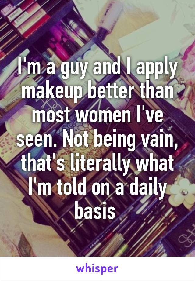 I'm a guy and I apply makeup better than most women I've seen. Not being vain, that's literally what I'm told on a daily basis 