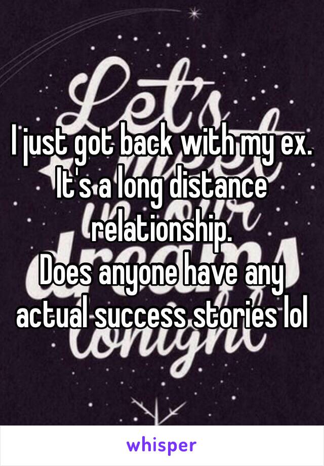 I just got back with my ex. It's a long distance relationship.
Does anyone have any actual success stories lol