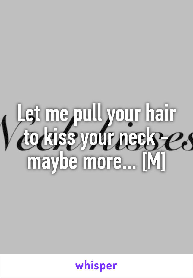 Let me pull your hair to kiss your neck - maybe more... [M]