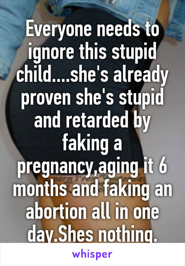 Everyone needs to ignore this stupid child....she's already proven she's stupid and retarded by faking a pregnancy,aging it 6 months and faking an abortion all in one day.Shes nothing.