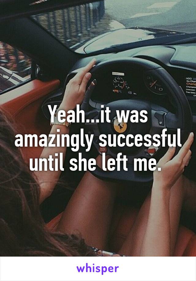 Yeah...it was amazingly successful until she left me. 