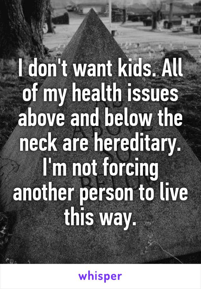 I don't want kids. All of my health issues above and below the neck are hereditary. I'm not forcing another person to live this way.