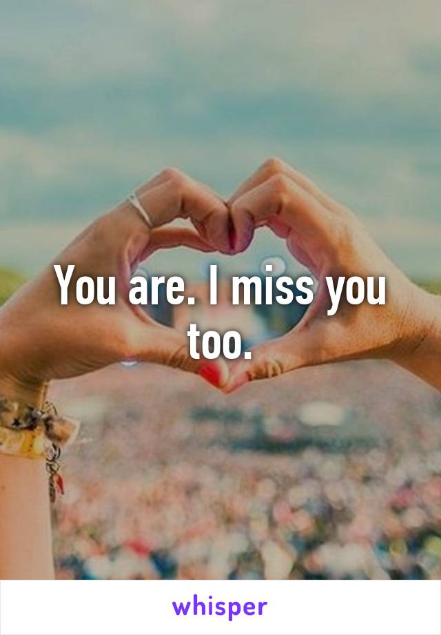 You are. I miss you too.