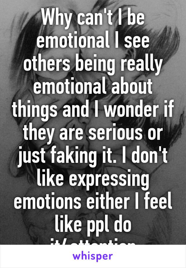 Why can't I be emotional I see others being really emotional about things and I wonder if they are serious or just faking it. I don't like expressing emotions either I feel like ppl do it4attention