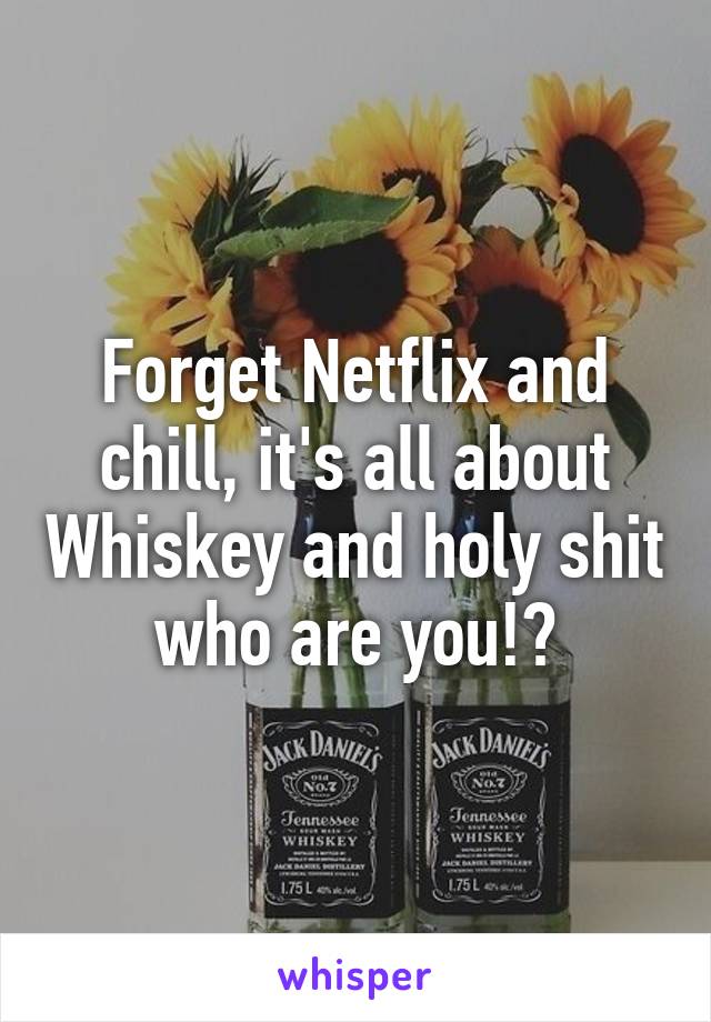 Forget Netflix and chill, it's all about Whiskey and holy shit who are you!?