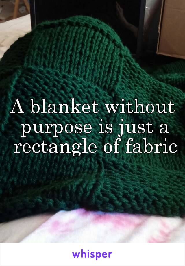 A blanket without purpose is just a rectangle of fabric