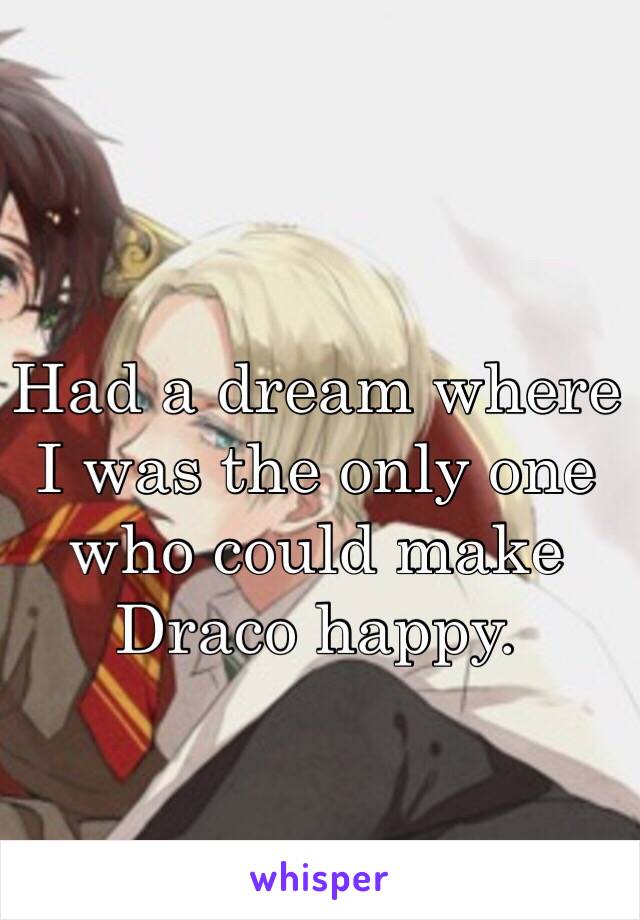 Had a dream where I was the only one who could make Draco happy. 