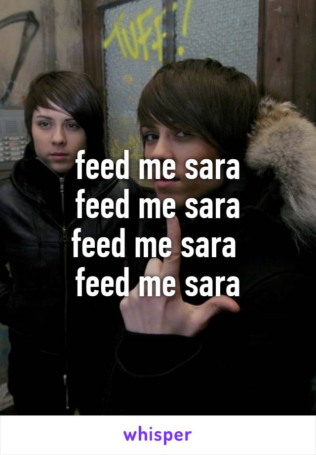 feed me sara
feed me sara
feed me sara 
feed me sara