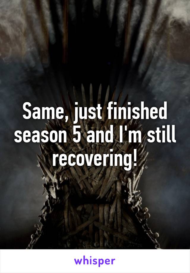 Same, just finished season 5 and I'm still recovering!