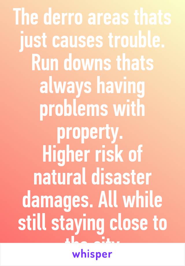 The derro areas thats just causes trouble. Run downs thats always having problems with property. 
Higher risk of natural disaster damages. All while still staying close to the city