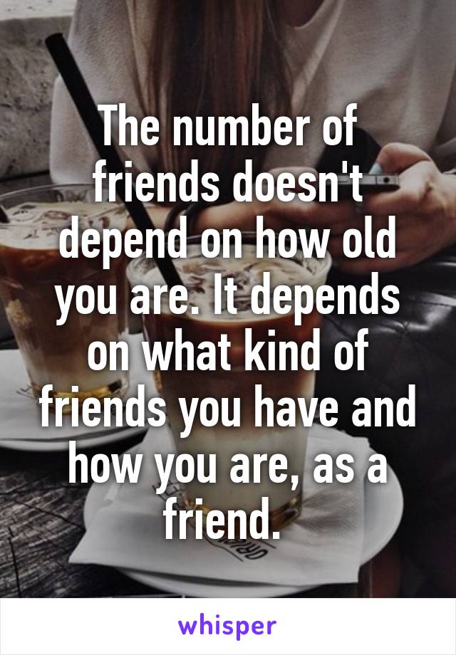 The number of friends doesn't depend on how old you are. It depends on what kind of friends you have and how you are, as a friend. 