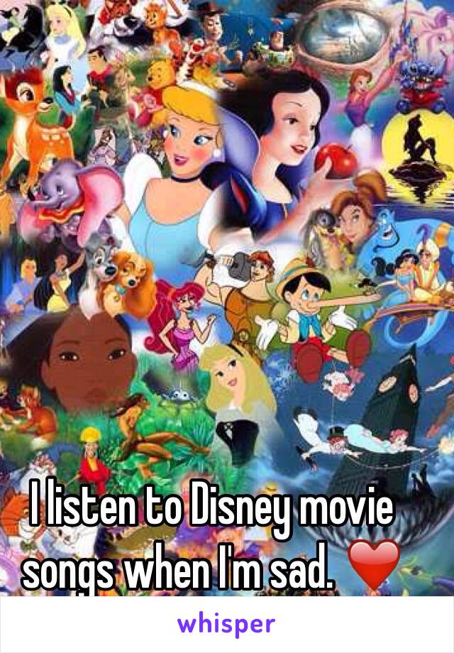 I listen to Disney movie songs when I'm sad. ❤️