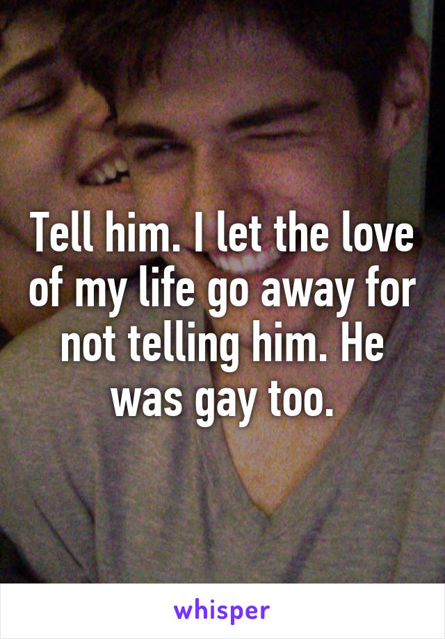 Tell him. I let the love of my life go away for not telling him. He was gay too.