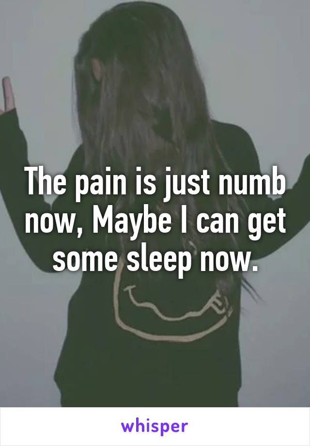 The pain is just numb now, Maybe I can get some sleep now.