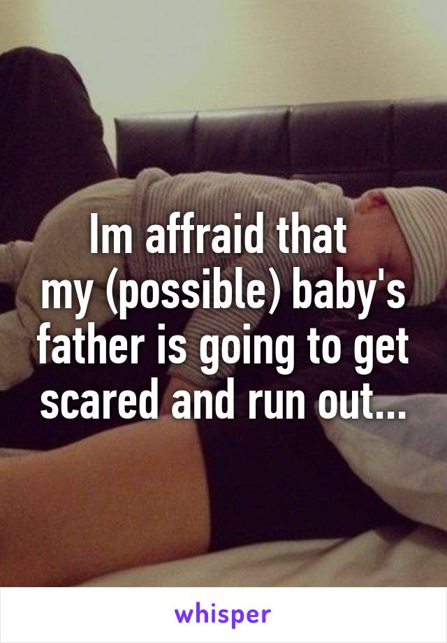 Im affraid that 
my (possible) baby's father is going to get scared and run out...