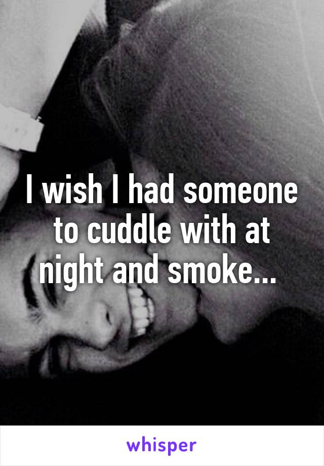 I wish I had someone to cuddle with at night and smoke... 