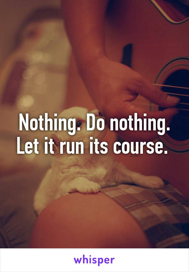 Nothing. Do nothing. Let it run its course. 