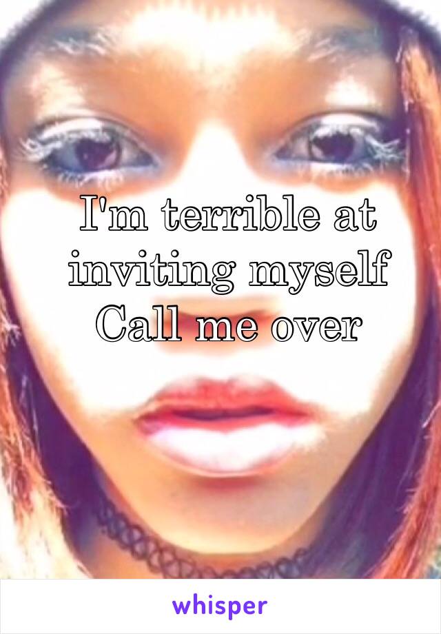 I'm terrible at inviting myself
Call me over