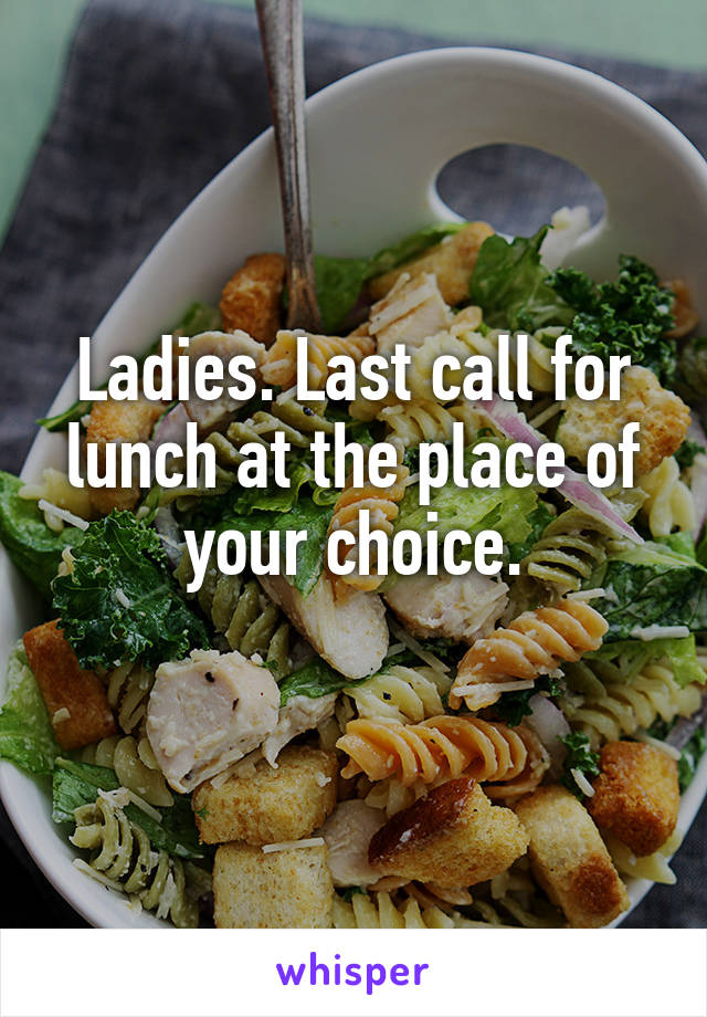 Ladies. Last call for lunch at the place of your choice.
