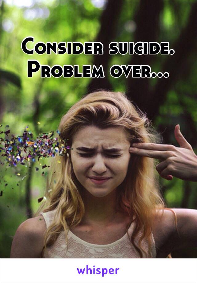 Consider suicide. Problem over...