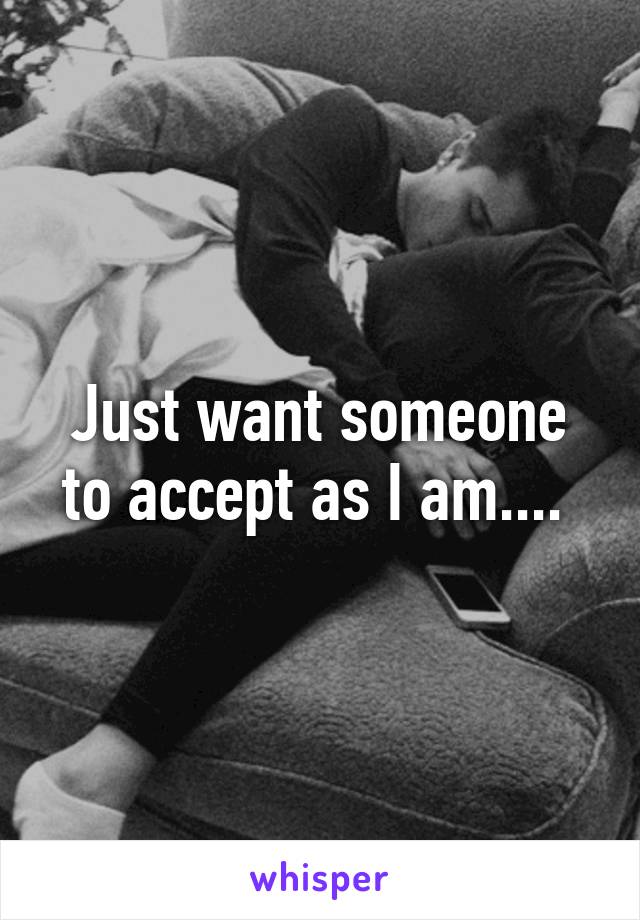 Just want someone to accept as I am.... 