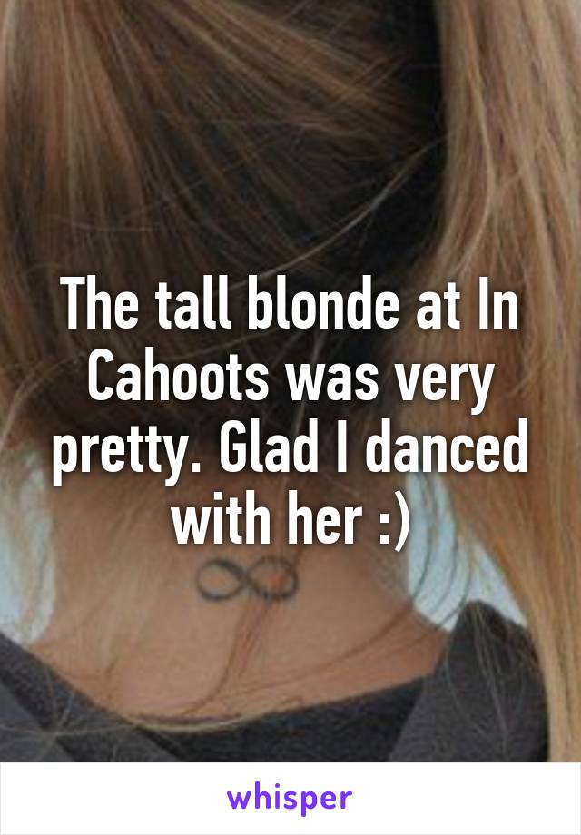 The tall blonde at In Cahoots was very pretty. Glad I danced with her :)