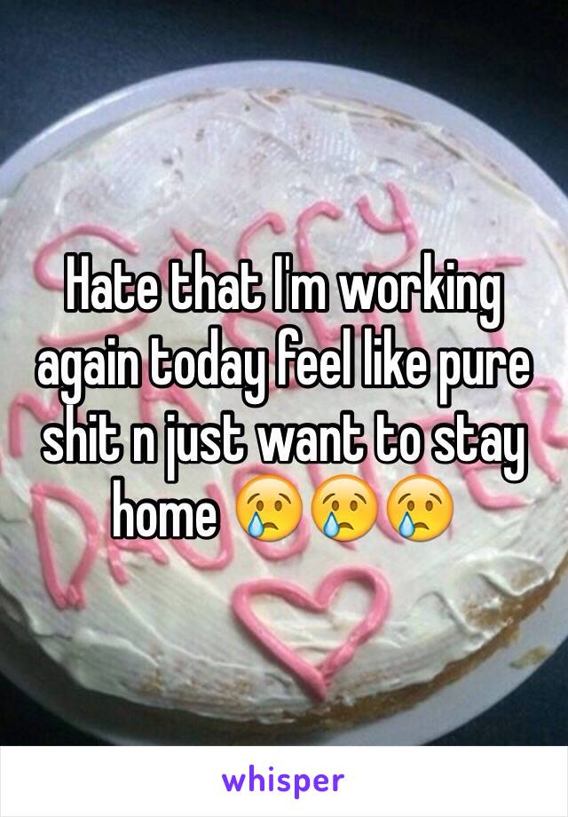 Hate that I'm working again today feel like pure shit n just want to stay home 😢😢😢