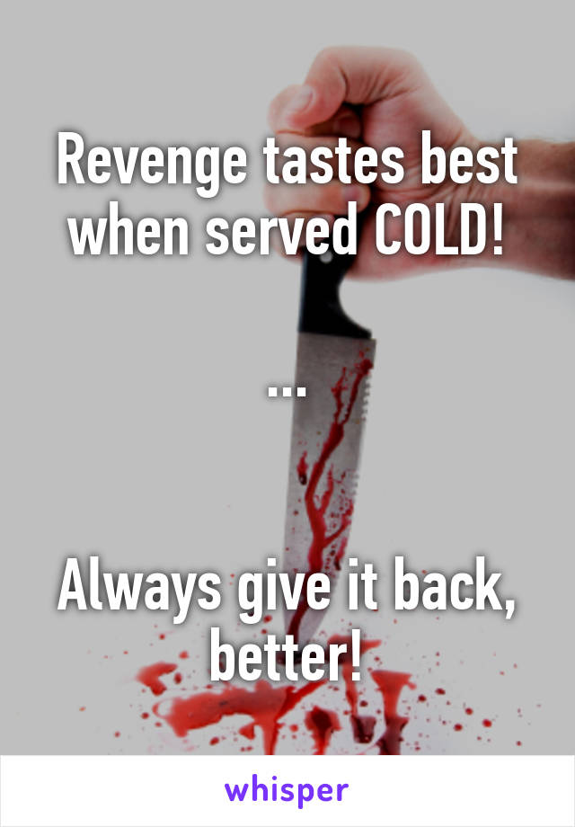 Revenge tastes best when served COLD!

...


Always give it back, better!